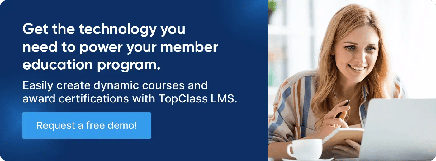 Get the technology you need to power your member education program. Easily create dynamic courses and award certifications with TopClass LMS. Request a free demo!