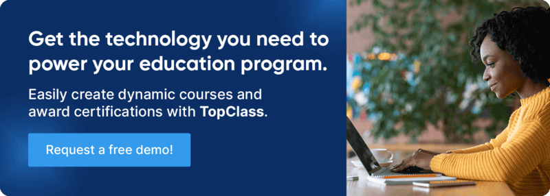 Get the technology you need to power your education program. Easily create dynamic courses and award certifications with TopClass. Request a free demo!